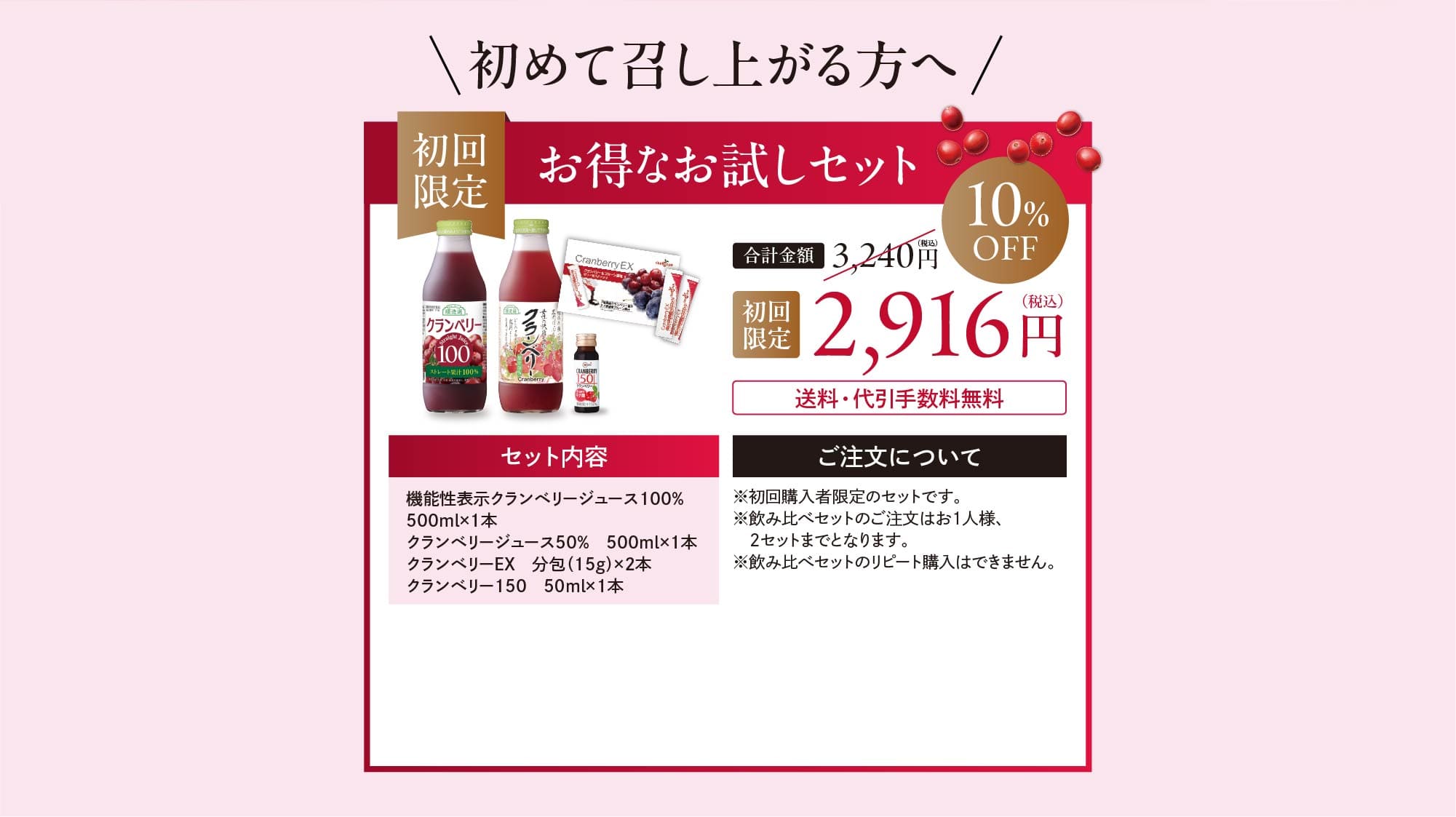 初めて召し上がる方へ。初回限定10%オフで2916円、送料代引き手数料無料のお得なお試しセット。ご注文について。初回購入者限定のセットです。飲み比べセットのご注文はおひとり様2セットまでです。飲み比べセットのリピート購入はできません。